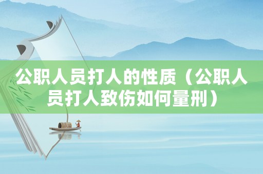 公職人員打人的性質(zhì)（公職人員打人致傷如何量刑）