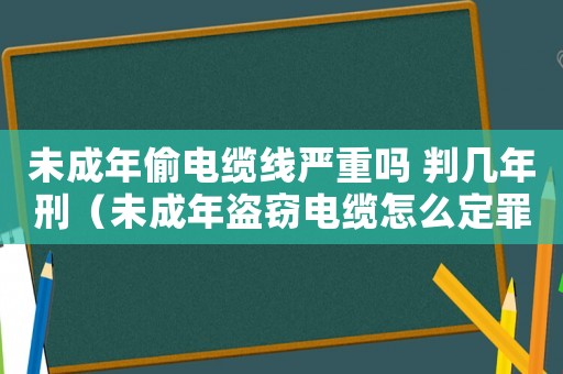 未成年偷電纜線嚴(yán)重嗎 判幾年刑（未成年盜竊電纜怎么定罪）