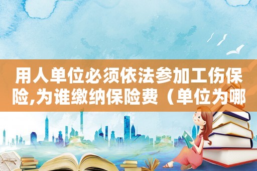用人單位必須依法參加工傷保險(xiǎn),為誰繳納保險(xiǎn)費(fèi)（單位為哪些職工辦理工傷保險(xiǎn)）