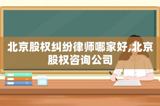 北京股權(quán)糾紛律師哪家好,北京股權(quán)咨詢公司