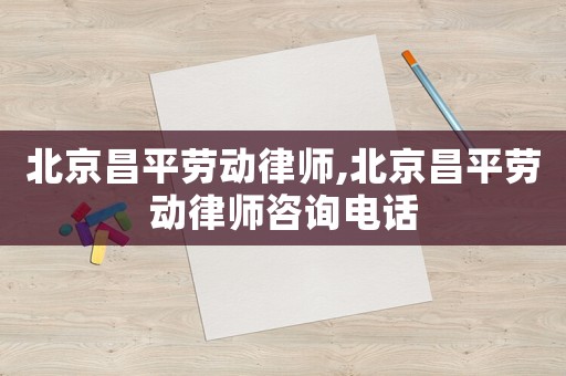 北京昌平勞動(dòng)律師,北京昌平勞動(dòng)律師咨詢電話