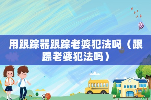 用跟蹤器跟蹤老婆犯法嗎（跟蹤老婆犯法嗎）
