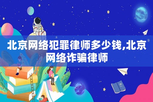 北京網(wǎng)絡犯罪律師多少錢,北京網(wǎng)絡詐騙律師