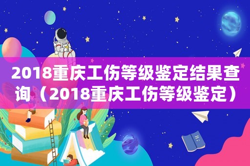 2018重慶工傷等級鑒定結(jié)果查詢（2018重慶工傷等級鑒定）