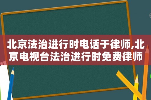 北京法治進(jìn)行時(shí)電話于律師,北京電視臺(tái)法治進(jìn)行時(shí)免費(fèi)律師咨詢