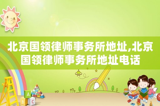 北京國領(lǐng)律師事務(wù)所地址,北京國領(lǐng)律師事務(wù)所地址電話