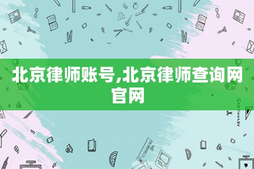 北京律師賬號(hào),北京律師查詢網(wǎng)官網(wǎng)