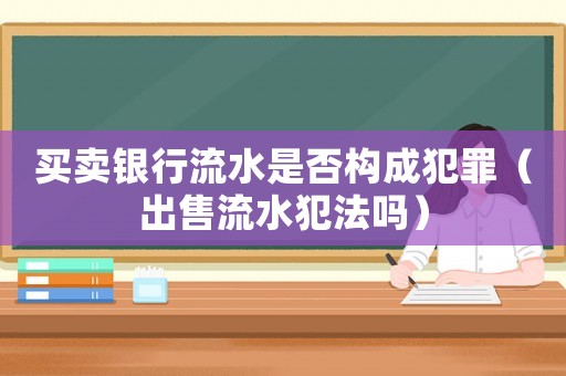 買賣銀行流水是否構(gòu)成犯罪（出售流水犯法嗎）