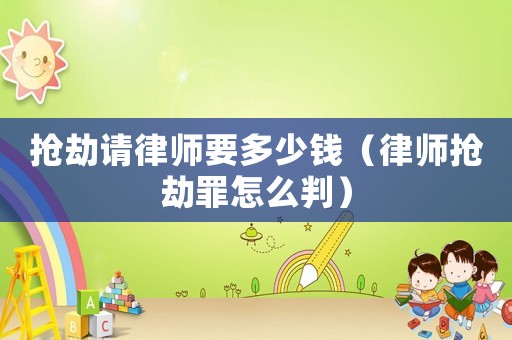 搶劫請(qǐng)律師要多少錢（律師搶劫罪怎么判）