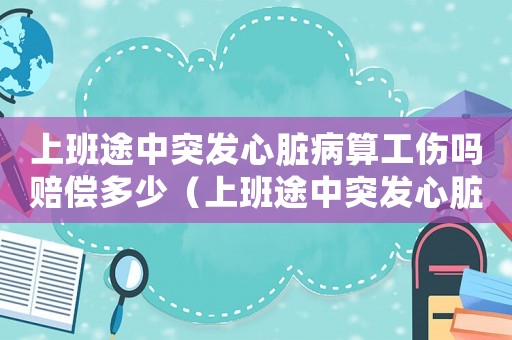 上班途中突發(fā)心臟病算工傷嗎賠償多少（上班途中突發(fā)心臟病算工傷嗎）