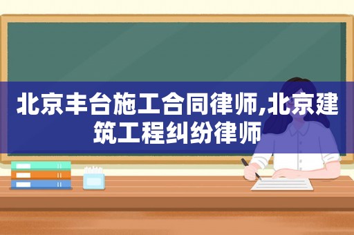 北京豐臺(tái)施工合同律師,北京建筑工程糾紛律師