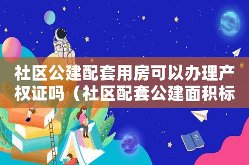社區(qū)公建配套用房可以辦理產(chǎn)權(quán)證嗎（社區(qū)配套公建面積標準）