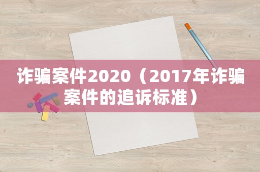 詐騙案件2020（2017年詐騙案件的追訴標(biāo)準(zhǔn)）