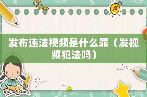 發(fā)布違法視頻是什么罪（發(fā)視頻犯法嗎）