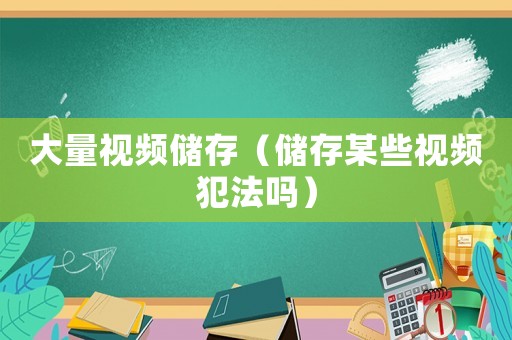 大量視頻儲(chǔ)存（儲(chǔ)存某些視頻犯法嗎）