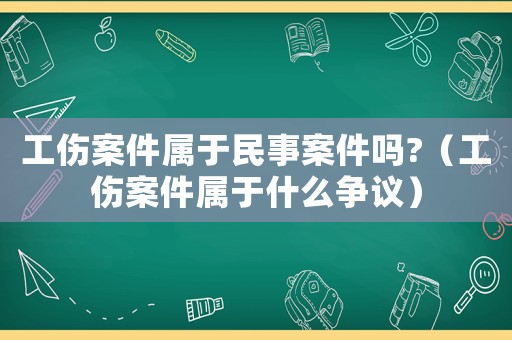 工傷案件屬于民事案件嗎?（工傷案件屬于什么爭議）