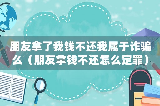 朋友拿了我錢不還我屬于詐騙么（朋友拿錢不還怎么定罪）