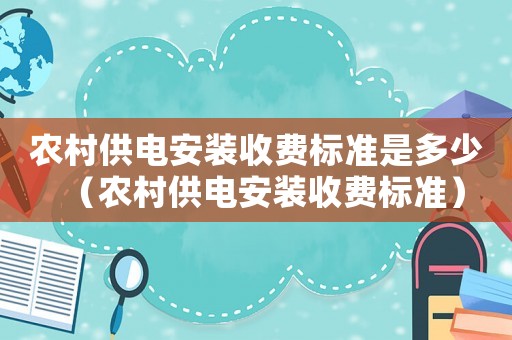農(nóng)村供電安裝收費(fèi)標(biāo)準(zhǔn)是多少（農(nóng)村供電安裝收費(fèi)標(biāo)準(zhǔn)）