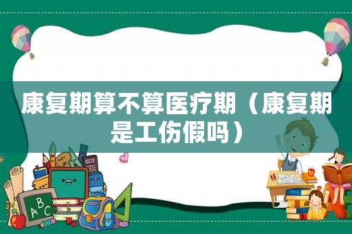 康復(fù)期算不算醫(yī)療期（康復(fù)期是工傷假嗎）