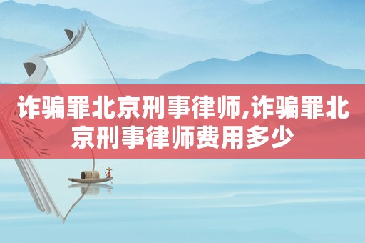 詐騙罪北京刑事律師,詐騙罪北京刑事律師費用多少