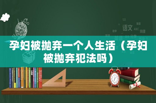 孕婦被拋棄一個人生活（孕婦被拋棄犯法嗎）