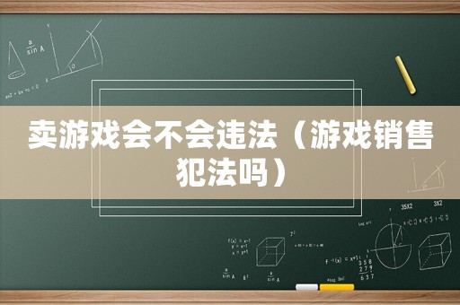 賣游戲會不會違法（游戲銷售犯法嗎）