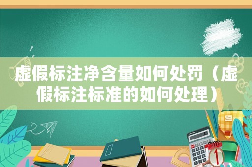 虛假標(biāo)注凈含量如何處罰（虛假標(biāo)注標(biāo)準的如何處理）
