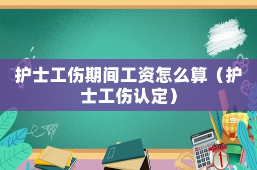 護(hù)士工傷期間工資怎么算（護(hù)士工傷認(rèn)定）