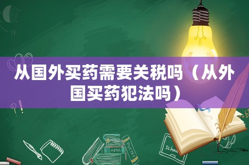 從國(guó)外買藥需要關(guān)稅嗎（從外國(guó)買藥犯法嗎）
