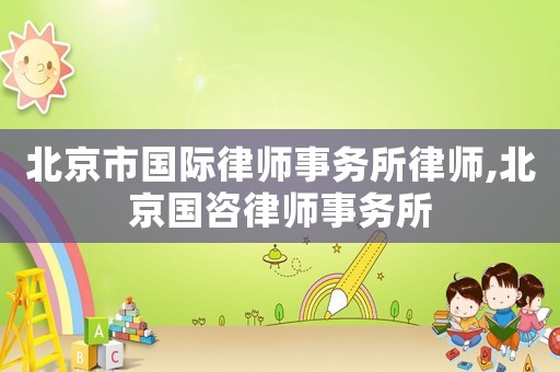 北京市國際律師事務(wù)所律師,北京國咨律師事務(wù)所