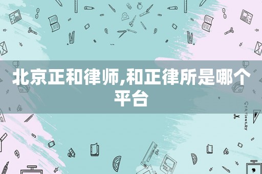 北京正和律師,和正律所是哪個(gè)平臺(tái)