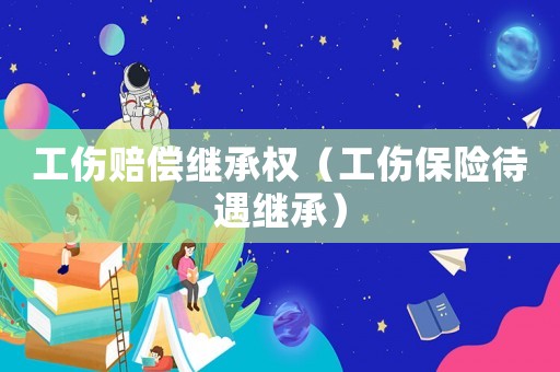 工傷賠償繼承權(quán)（工傷保險(xiǎn)待遇繼承）