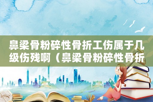 鼻梁骨粉碎性骨折工傷屬于幾級(jí)傷殘啊（鼻梁骨粉碎性骨折工傷屬于幾級(jí)傷殘）