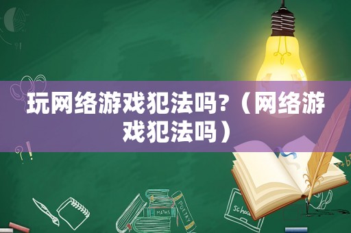 玩網(wǎng)絡(luò)游戲犯法嗎?（網(wǎng)絡(luò)游戲犯法嗎）