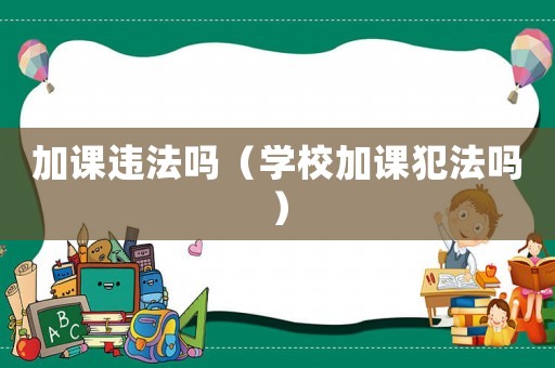 加課違法嗎（學(xué)校加課犯法嗎）
