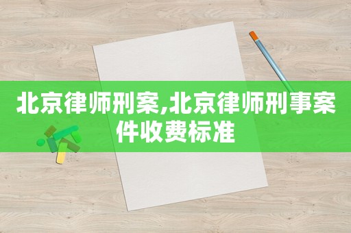 北京律師刑案,北京律師刑事案件收費(fèi)標(biāo)準(zhǔn)