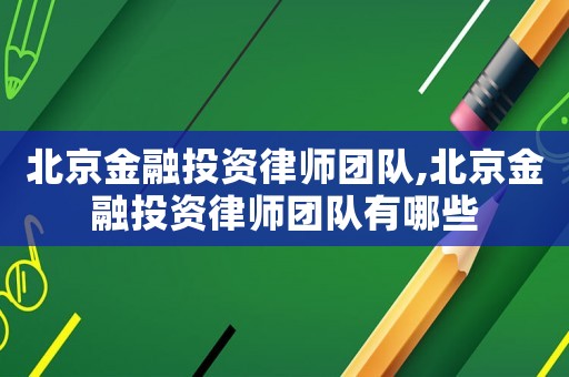 北京金融投資律師團(tuán)隊(duì),北京金融投資律師團(tuán)隊(duì)有哪些
