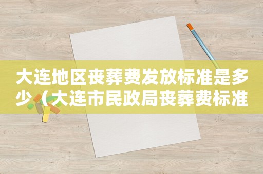 大連地區(qū)喪葬費(fèi)發(fā)放標(biāo)準(zhǔn)是多少（大連市民政局喪葬費(fèi)標(biāo)準(zhǔn)）