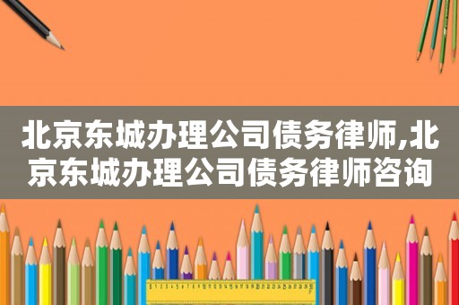 北京東城辦理公司債務(wù)律師,北京東城辦理公司債務(wù)律師咨詢(xún)電話(huà)