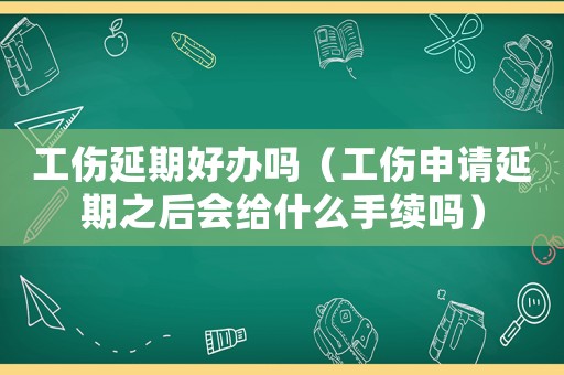 工傷延期好辦嗎（工傷申請(qǐng)延期之后會(huì)給什么手續(xù)嗎）
