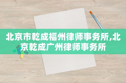 北京市乾成福州律師事務(wù)所,北京乾成廣州律師事務(wù)所