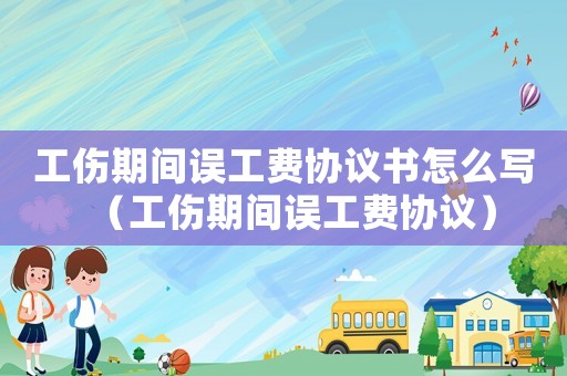 工傷期間誤工費(fèi)協(xié)議書怎么寫（工傷期間誤工費(fèi)協(xié)議）