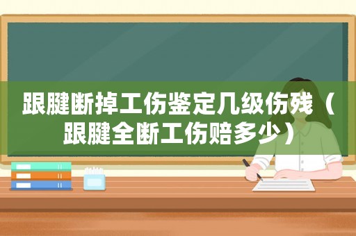 跟腱斷掉工傷鑒定幾級傷殘（跟腱全斷工傷賠多少）