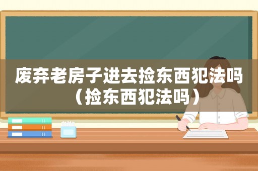 廢棄老房子進(jìn)去撿東西犯法嗎（撿東西犯法嗎）