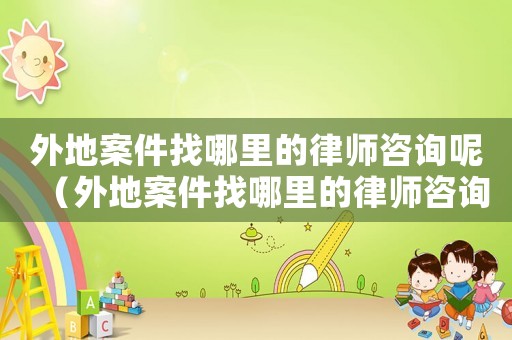 外地案件找哪里的律師咨詢呢（外地案件找哪里的律師咨詢）