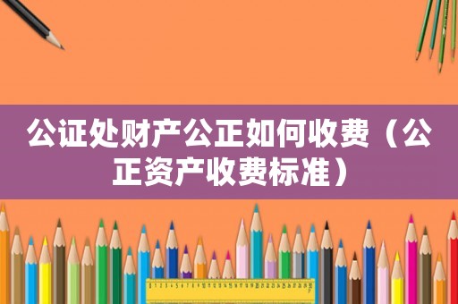 公證處財(cái)產(chǎn)公正如何收費(fèi)（公正資產(chǎn)收費(fèi)標(biāo)準(zhǔn)）