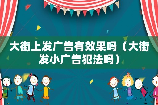 大街上發(fā)廣告有效果嗎（大街發(fā)小廣告犯法嗎）