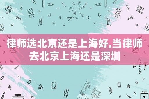 律師選北京還是上海好,當(dāng)律師去北京上海還是深圳