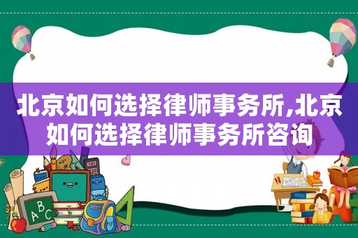 北京如何選擇律師事務所,北京如何選擇律師事務所咨詢