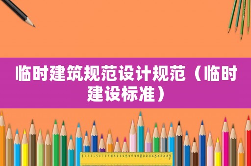 臨時建筑規(guī)范設(shè)計規(guī)范（臨時建設(shè)標(biāo)準(zhǔn)）